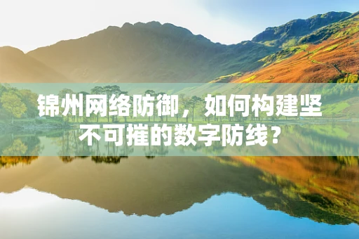 锦州网络防御，如何构建坚不可摧的数字防线？