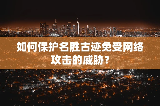 如何保护名胜古迹免受网络攻击的威胁？