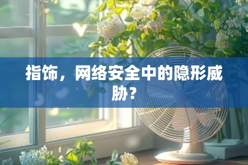 指饰，网络安全中的隐形威胁？