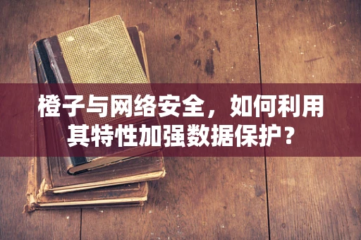 橙子与网络安全，如何利用其特性加强数据保护？
