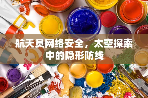 航天员网络安全，太空探索中的隐形防线