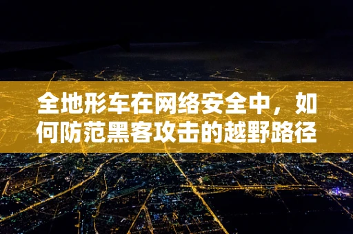 全地形车在网络安全中，如何防范黑客攻击的越野路径？