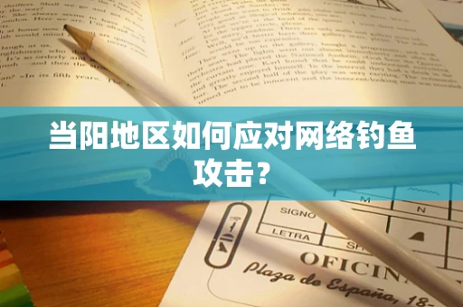 当阳地区如何应对网络钓鱼攻击？