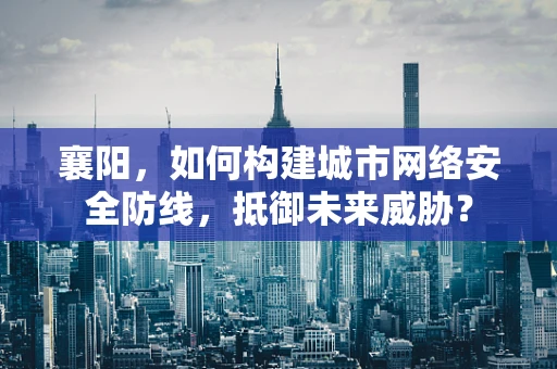 襄阳，如何构建城市网络安全防线，抵御未来威胁？