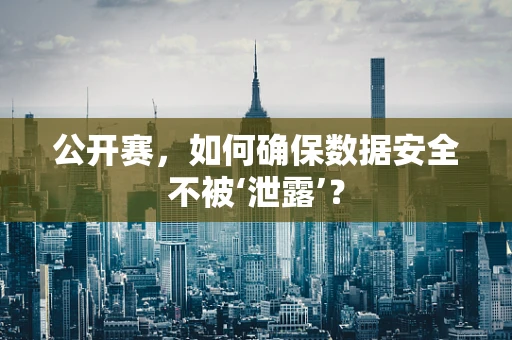 公开赛，如何确保数据安全不被‘泄露’？