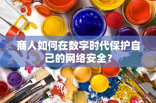 商人如何在数字时代保护自己的网络安全？
