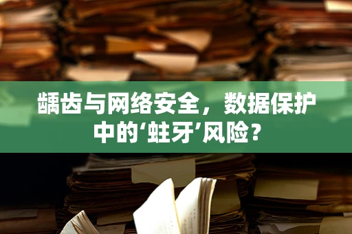 龋齿与网络安全，数据保护中的‘蛀牙’风险？
