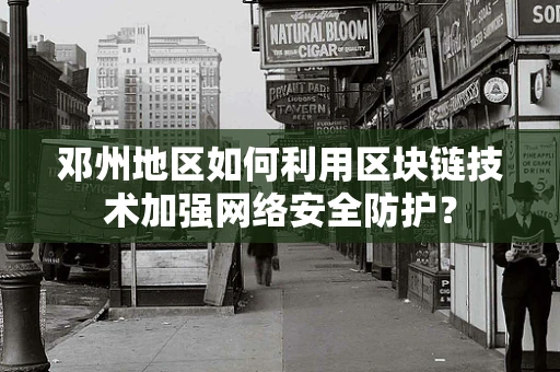 邓州地区如何利用区块链技术加强网络安全防护？
