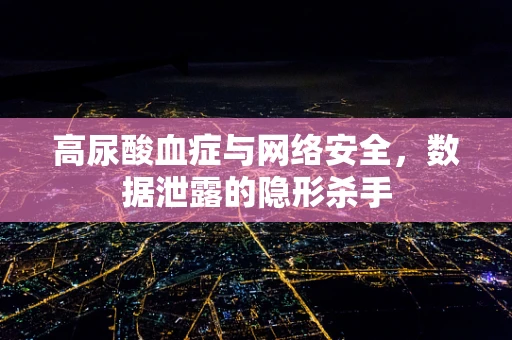 高尿酸血症与网络安全，数据泄露的隐形杀手