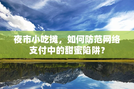 夜市小吃摊，如何防范网络支付中的甜蜜陷阱？