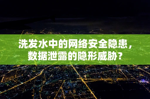 洗发水中的网络安全隐患，数据泄露的隐形威胁？