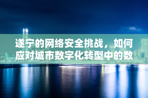 遂宁的网络安全挑战，如何应对城市数字化转型中的数据泄露风险？
