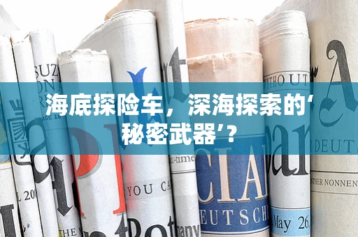 海底探险车，深海探索的‘秘密武器’？