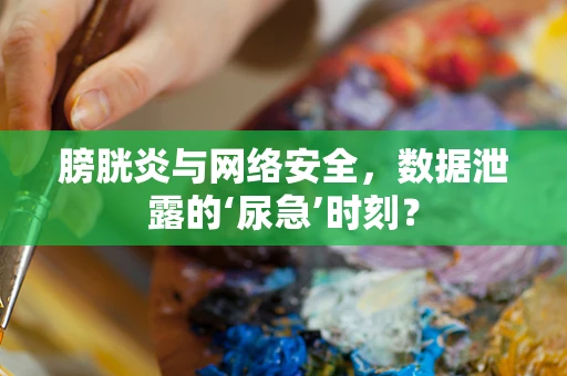 膀胱炎与网络安全，数据泄露的‘尿急’时刻？