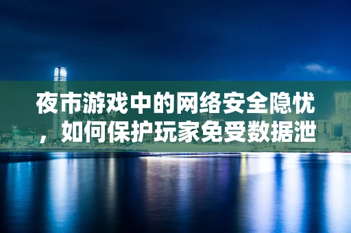 夜市游戏中的网络安全隐忧，如何保护玩家免受数据泄露之虞？