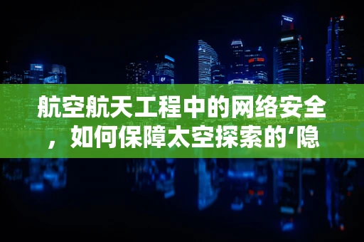 航空航天工程中的网络安全，如何保障太空探索的‘隐形盾牌’？