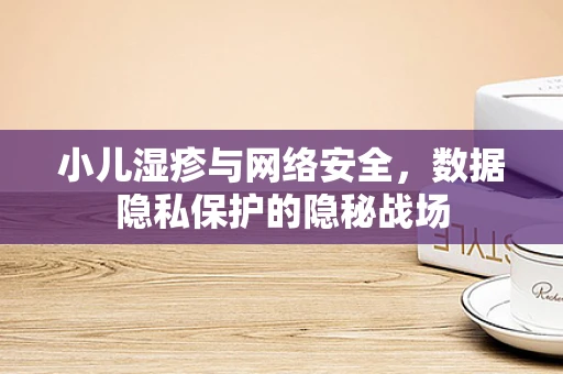 小儿湿疹与网络安全，数据隐私保护的隐秘战场