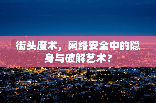 街头魔术，网络安全中的隐身与破解艺术？