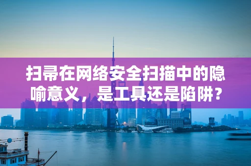 扫帚在网络安全扫描中的隐喻意义，是工具还是陷阱？