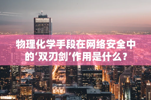 物理化学手段在网络安全中的‘双刃剑’作用是什么？