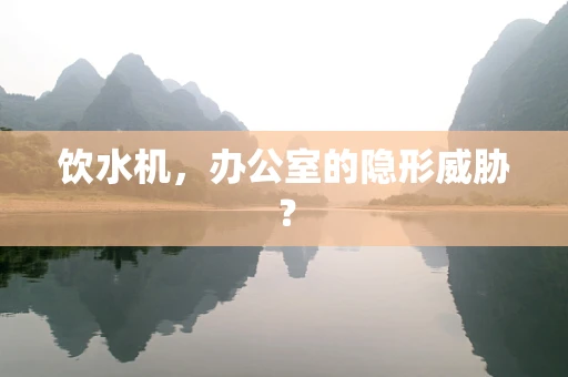 饮水机，办公室的隐形威胁？