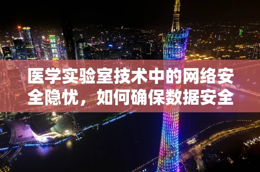 医学实验室技术中的网络安全隐忧，如何确保数据安全无虞？