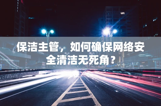 保洁主管，如何确保网络安全清洁无死角？