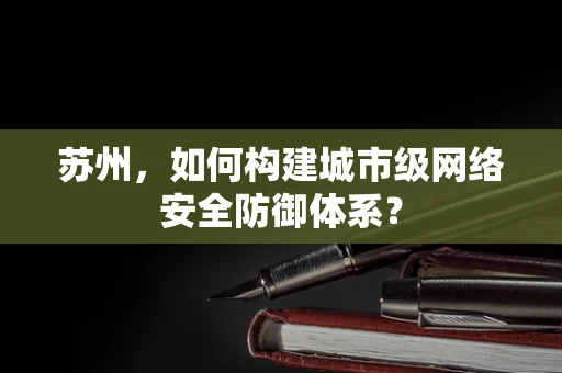 苏州，如何构建城市级网络安全防御体系？