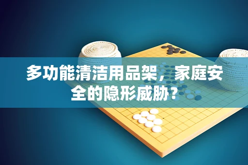 多功能清洁用品架，家庭安全的隐形威胁？