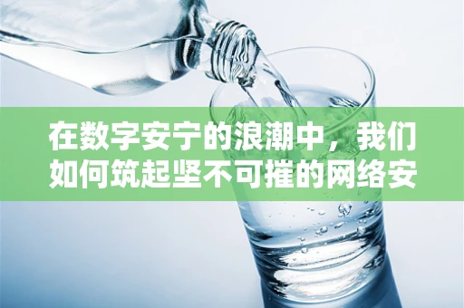 在数字安宁的浪潮中，我们如何筑起坚不可摧的网络安全防线？