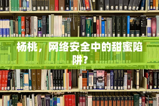 杨桃，网络安全中的甜蜜陷阱？