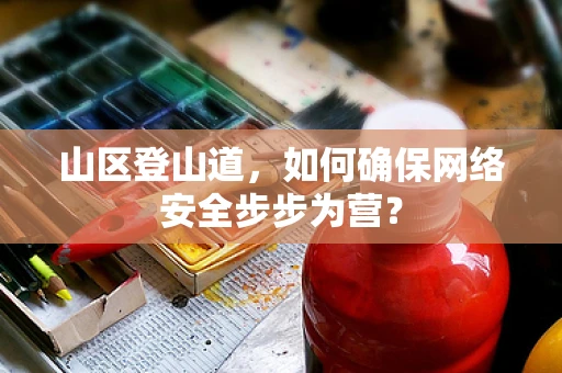 山区登山道，如何确保网络安全步步为营？