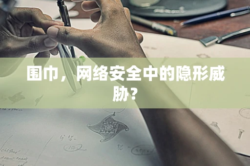 围巾，网络安全中的隐形威胁？