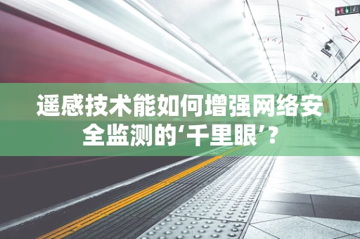 遥感技术能如何增强网络安全监测的‘千里眼’？