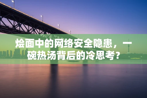 烩面中的网络安全隐患，一碗热汤背后的冷思考？