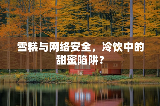 雪糕与网络安全，冷饮中的甜蜜陷阱？