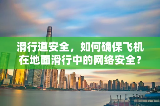 滑行道安全，如何确保飞机在地面滑行中的网络安全？