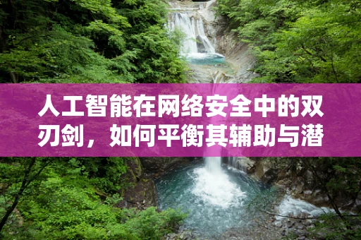 人工智能在网络安全中的双刃剑，如何平衡其辅助与潜在风险？