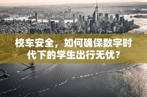 校车安全，如何确保数字时代下的学生出行无忧？
