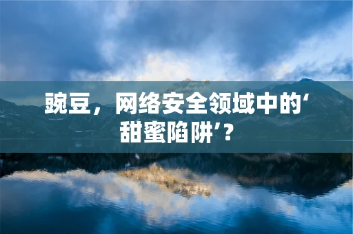 豌豆，网络安全领域中的‘甜蜜陷阱’？