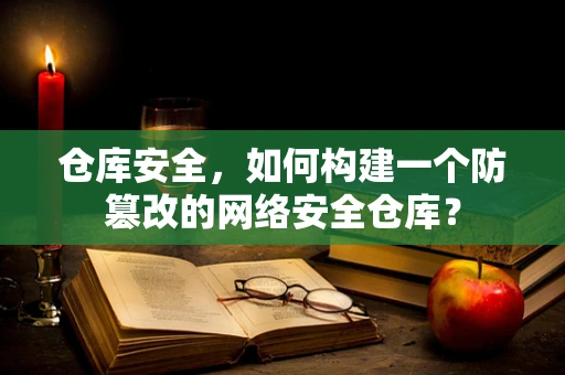 仓库安全，如何构建一个防篡改的网络安全仓库？