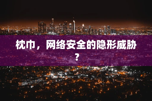 枕巾，网络安全的隐形威胁？