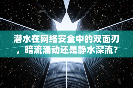 潜水在网络安全中的双面刃，暗流涌动还是静水深流？