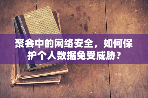 聚会中的网络安全，如何保护个人数据免受威胁？