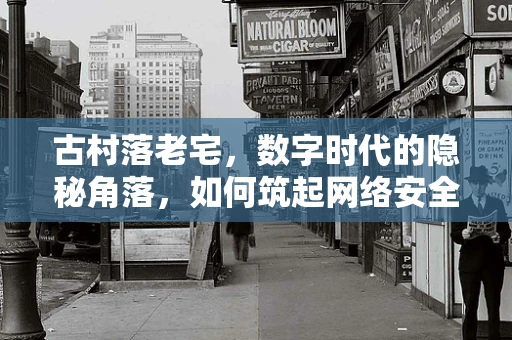 古村落老宅，数字时代的隐秘角落，如何筑起网络安全防线？