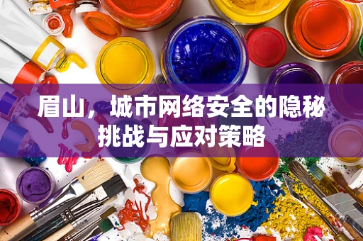 眉山，城市网络安全的隐秘挑战与应对策略