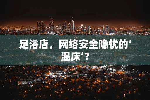 足浴店，网络安全隐忧的‘温床’？