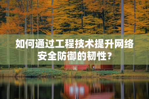 如何通过工程技术提升网络安全防御的韧性？
