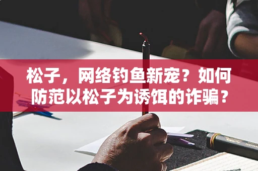 松子，网络钓鱼新宠？如何防范以松子为诱饵的诈骗？