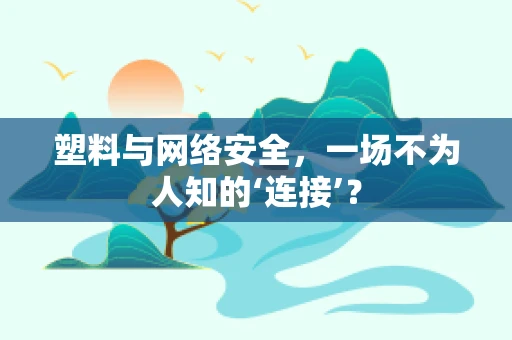 塑料与网络安全，一场不为人知的‘连接’？